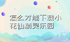 怎么才能下载小花仙精灵乐园（小花仙精灵乐园游戏怎么下载）