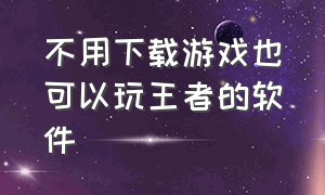 不用下载游戏也可以玩王者的软件（不用下载就能玩王者的软件有哪些）