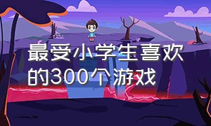 最受小学生喜欢的300个游戏