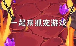 一起来抓宠游戏（一起来捉宠官方正版游戏）