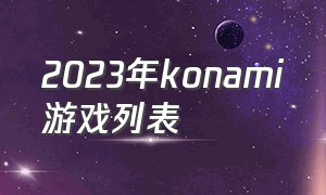 2023年konami游戏列表（konami游戏合集下载）