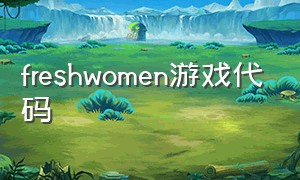 freshwomen游戏代码（fresh woman游戏下载）