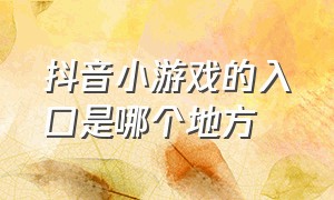 抖音小游戏的入口是哪个地方（抖音小游戏的入口分别是哪个）