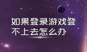 如果登录游戏登不上去怎么办（游戏账号登不进去了该怎么办）