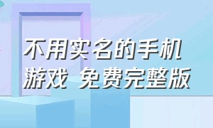 不用实名的手机游戏 免费完整版（手机免费不用预约的大型游戏）