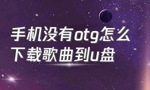 手机没有otg怎么下载歌曲到u盘