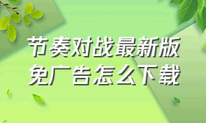 节奏对战最新版免广告怎么下载