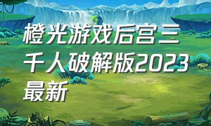 橙光游戏后宫三千人破解版2023最新（橙光游戏后宫三千人完整攻略）