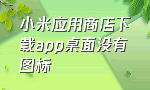 小米应用商店下载app桌面没有图标