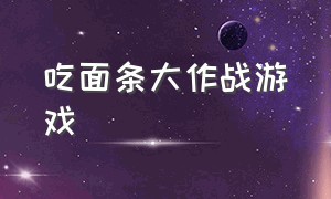 吃面条大作战游戏（美食游戏大作战）