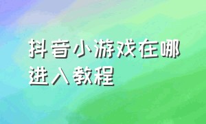 抖音小游戏在哪进入教程