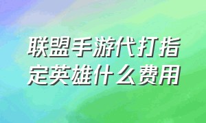 联盟手游代打指定英雄什么费用