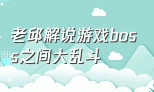 老邱解说游戏boss之间大乱斗（老邱游戏解说步兵大混战）