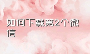 如何下载第2个微信（如何下载第3个微信）