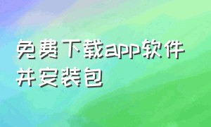 免费下载app软件并安装包（免费下载app软件并安装包怎么安装的）