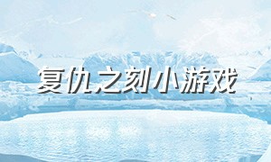 复仇之刻小游戏（复仇之刻小游戏怎么玩）