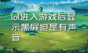 lol进入游戏后显示黑屏但是有声音