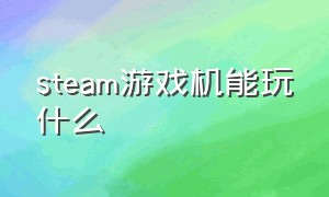 steam游戏机能玩什么（steam游戏机按键介绍）