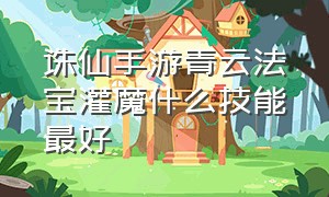 诛仙手游青云法宝灌魔什么技能最好（诛仙手游鬼道法宝灌魔什么技能好）