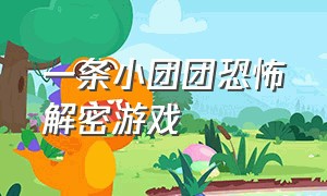 一条小团团恐怖解密游戏（一条小团团玩恐怖游戏哪一期）