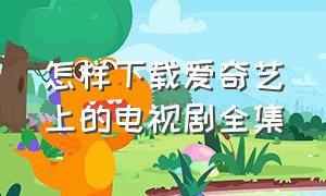 怎样下载爱奇艺上的电视剧全集