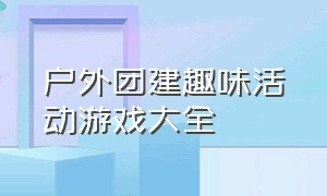 户外团建趣味活动游戏大全