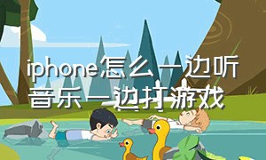 iphone怎么一边听音乐一边打游戏