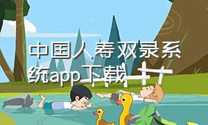 中国人寿双录系统app下载