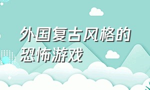 外国复古风格的恐怖游戏（国外高质量恐怖游戏）