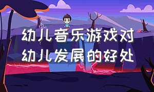 幼儿音乐游戏对幼儿发展的好处