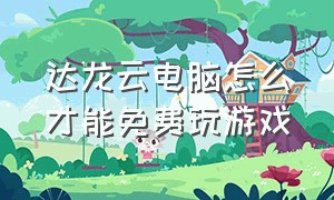 达龙云电脑怎么才能免费玩游戏