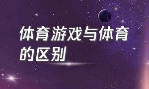 体育游戏与体育的区别（体育游戏和趣味体育游戏的区别）