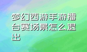 梦幻西游手游擂台赛场景怎么退出（梦幻西游手游擂台争霸怎么退出）