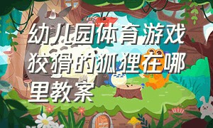 幼儿园体育游戏狡猾的狐狸在哪里教案