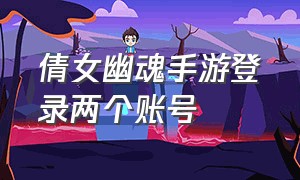 倩女幽魂手游登录两个账号（倩女幽魂官方手游）