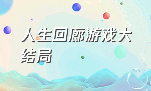 人生回廊游戏大结局（人生游戏大结局视频播放）