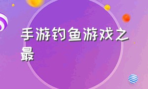 手游钓鱼游戏之最（钓鱼游戏手游排行榜前十名能联机）