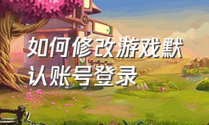 如何修改游戏默认账号登录