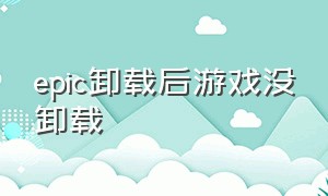 epic卸载后游戏没卸载（epic卸载重新安装后游戏找不到）