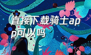 直接下载骑士app可以吗（官方骑士app在哪儿下载）