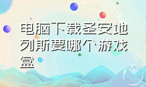 电脑下载圣安地列斯要哪个游戏盒