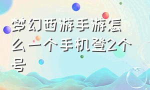 梦幻西游手游怎么一个手机登2个号