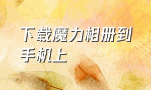 下载魔力相册到手机上（魔力相册app官方）