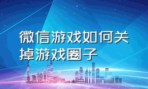 微信游戏如何关掉游戏圈子