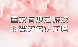 国家有规定游戏非要实名认证吗（游戏实名认证满18为什么还有限制）