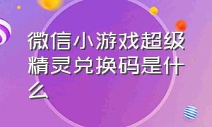 微信小游戏超级精灵兑换码是什么