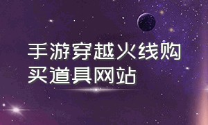 手游穿越火线购买道具网站（手游穿越火线官网）