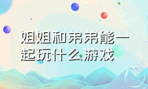 姐姐和弟弟能一起玩什么游戏