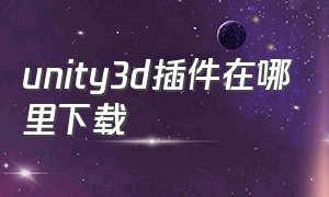 unity3d插件在哪里下载（unity3d插件安装完整最新版）