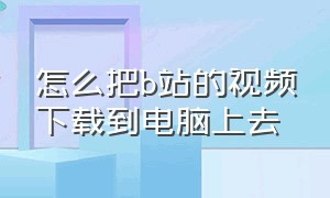 怎么把b站的视频下载到电脑上去